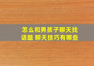 怎么和男孩子聊天找话题 聊天技巧有哪些